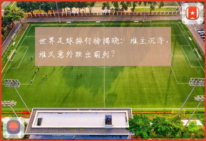 世界足球排行榜揭晓：谁主沉浮，谁又意外跌出前列？