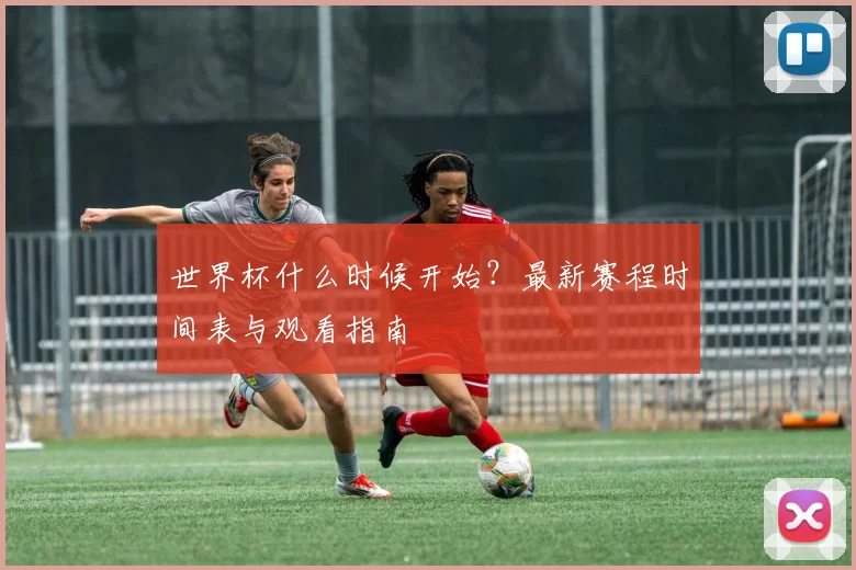 世界杯什么时候开始？最新赛程时间表与观看指南