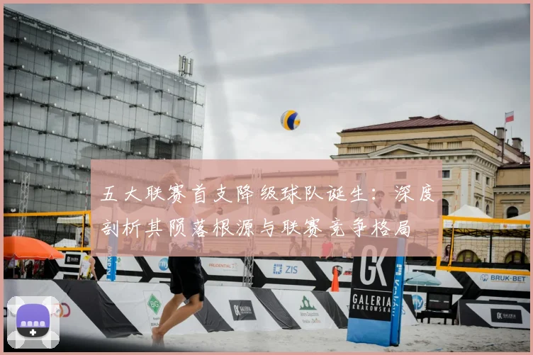 五大联赛首支降级球队诞生：深度剖析其陨落根源与联赛竞争格局