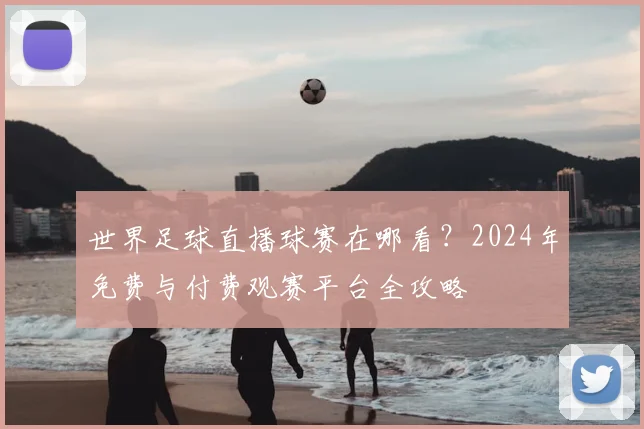 世界足球直播球赛在哪看？2024年免费与付费观赛平台全攻略