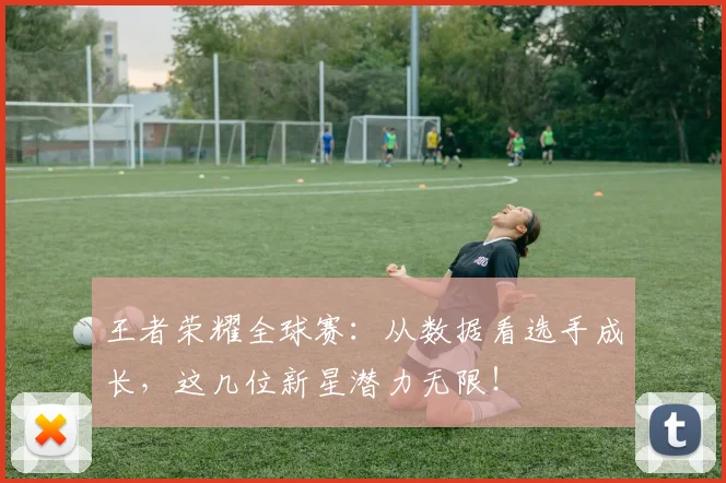 王者荣耀全球赛：从数据看选手成长，这几位新星潜力无限！