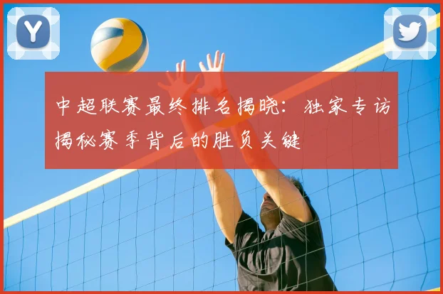 中超联赛最终排名揭晓：独家专访揭秘赛季背后的胜负关键