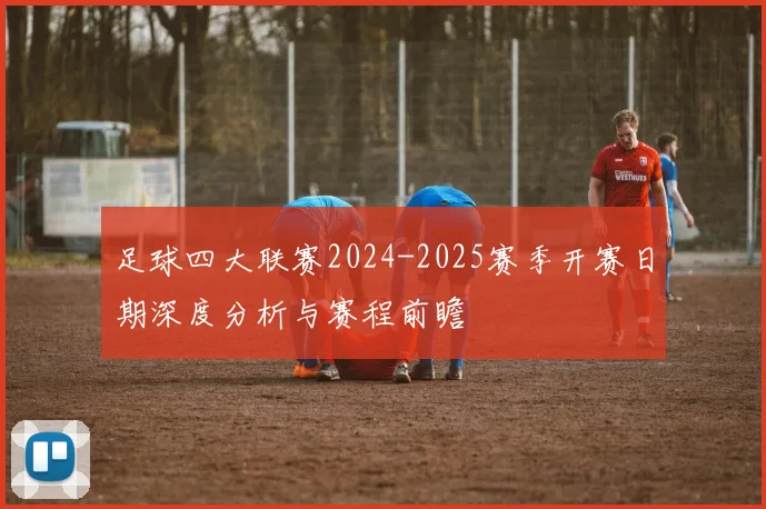 足球四大联赛2024-2025赛季开赛日期深度分析与赛程前瞻