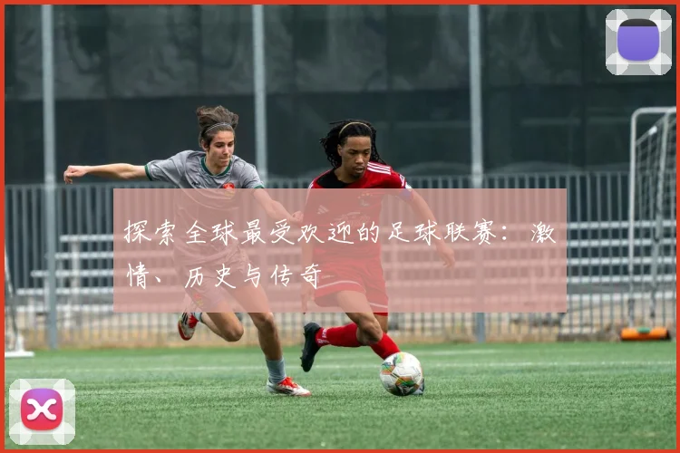 探索全球最受欢迎的足球联赛：激情、历史与传奇