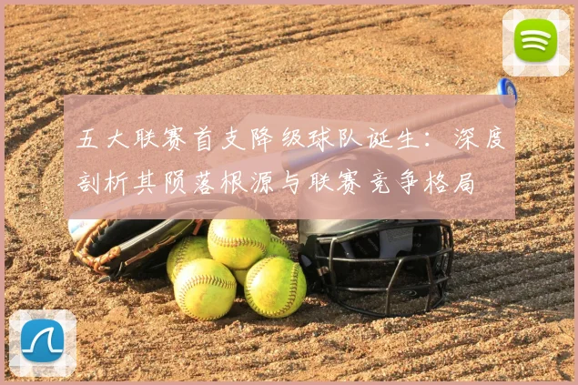 五大联赛首支降级球队诞生：深度剖析其陨落根源与联赛竞争格局