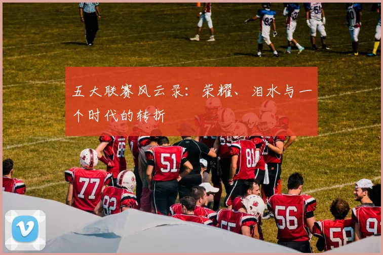五大联赛风云录：荣耀、泪水与一个时代的转折