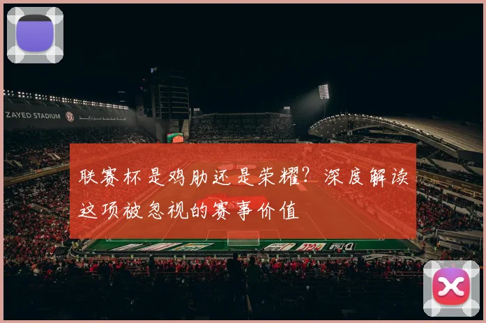 联赛杯是鸡肋还是荣耀？深度解读这项被忽视的赛事价值