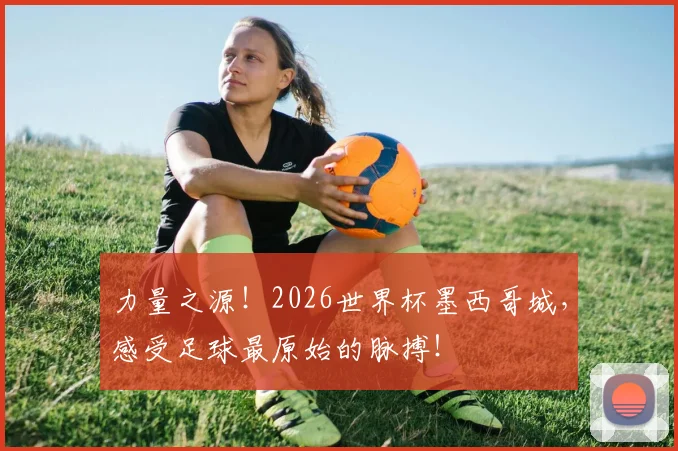 力量之源！2026世界杯墨西哥城，感受足球最原始的脉搏！