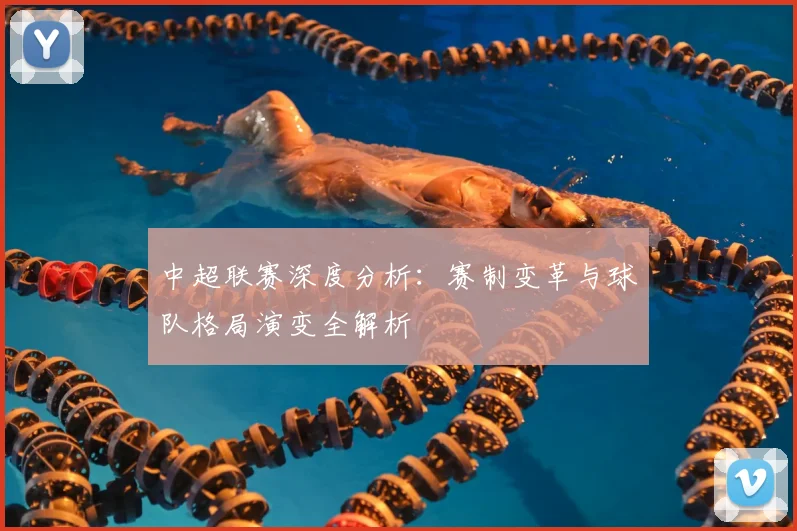 中超联赛深度分析：赛制变革与球队格局演变全解析